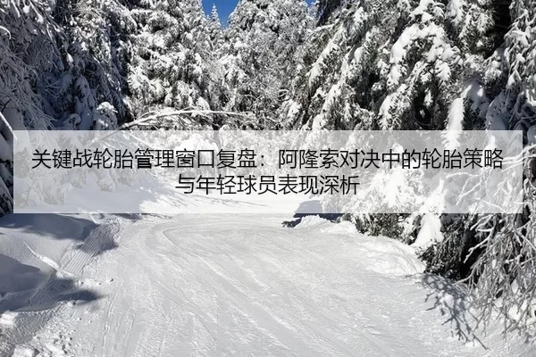关键战轮胎管理窗口复盘：阿隆索对决中的轮胎策略与年轻球员表现深析