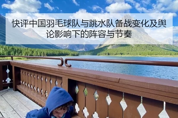 快评中国羽毛球队与跳水队备战变化及舆论影响下的阵容与节奏（Baowei Sports）